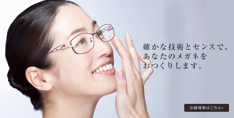 確かな技術とセンスで、あなたのメガネをおつくりします。 店舗情報はこちら