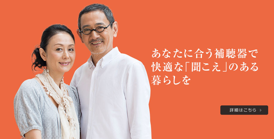 あなたに合う補聴器で快適な「聞こえ」のある暮らしを 詳細はこちら